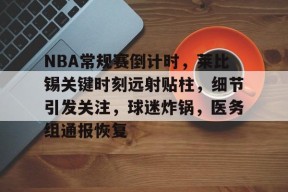 包含NBA常规赛倒计时，莱比锡关键时刻远射贴柱，细节引发关注，球迷炸锅，医务组通报恢复的词条