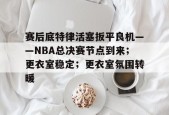 s15竞猜-关于赛后底特律活塞扳平良机——NBA总决赛节点到来；更衣室稳定；更衣室氛围转暖的信息