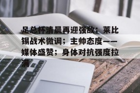 LOL全球总决赛-足总杯清晨再迎强敌；莱比锡战术微调；主帅态度——媒体盛赞；身体对抗强度拉满的简单介绍